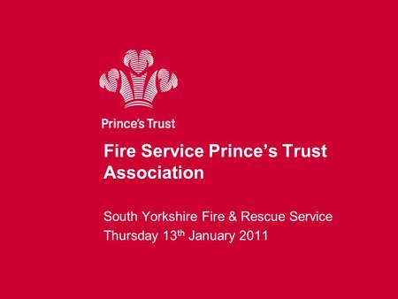 Fire Service Prince’s Trust Association South Yorkshire Fire & Rescue Service Thursday 13 th January 2011.