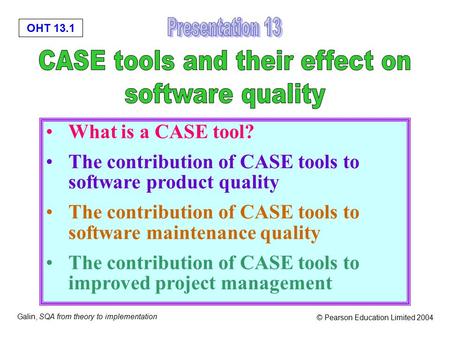 OHT 13.1 Galin, SQA from theory to implementation © Pearson Education Limited 2004 What is a CASE tool? The contribution of CASE tools to software product.