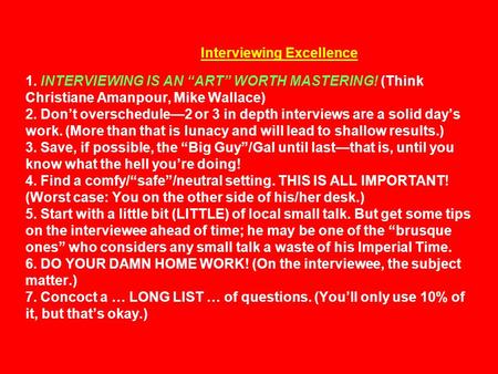 Interviewing Excellence 1. INTERVIEWING IS AN “ART” WORTH MASTERING! (Think Christiane Amanpour, Mike Wallace) 2. Don’t overschedule—2 or 3 in depth interviews.