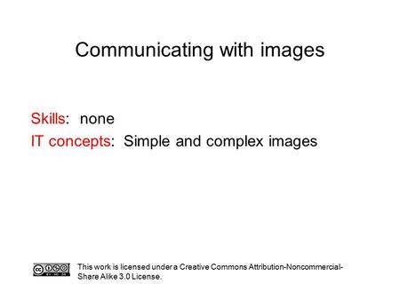Communicating with images This work is licensed under a Creative Commons Attribution-Noncommercial- Share Alike 3.0 License. Skills: none IT concepts: