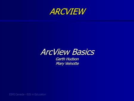 ESRI Canada - GIS in Education ArcView Basics Garth Hudson Mary Veinotte ARCVIEW.