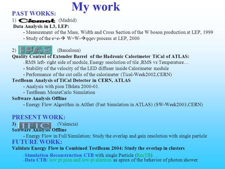 My work PAST WORKS: 1) (Madrid) Data Analysis in L3, LEP: - Measurement of the Mass, Width and Cross Section of the W boson production at LEP, 1999 - Study.