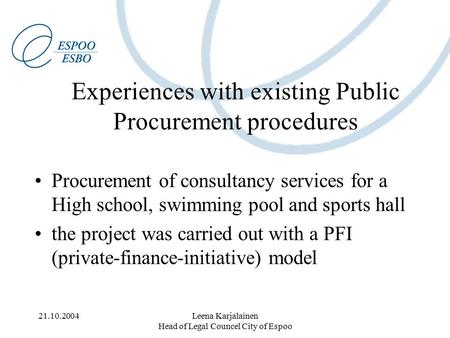 21.10.2004Leena Karjalainen Head of Legal Councel City of Espoo Experiences with existing Public Procurement procedures Procurement of consultancy services.