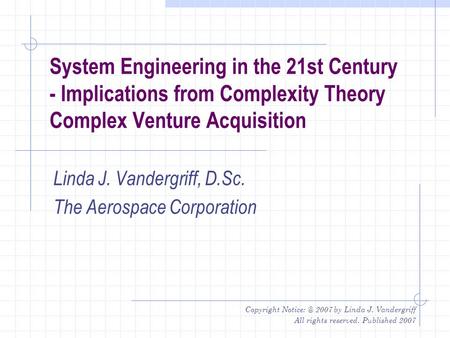Copyright 2007 by Linda J. Vandergriff All rights reserved. Published 2007 System Engineering in the 21st Century - Implications from Complexity.