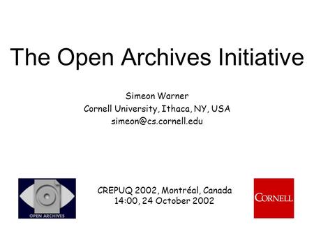 The Open Archives Initiative Simeon Warner Cornell University, Ithaca, NY, USA CREPUQ 2002, Montréal, Canada 14:00, 24 October 2002.