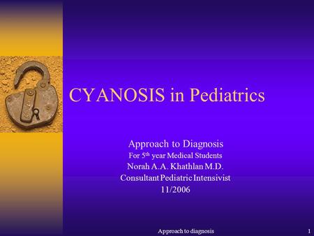Approach to diagnosis1 CYANOSIS in Pediatrics Approach to Diagnosis For 5 th year Medical Students Norah A.A. Khathlan M.D. Consultant Pediatric Intensivist.