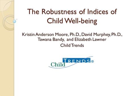 The Robustness of Indices of Child Well-being Kristin Anderson Moore, Ph.D., David Murphey, Ph.D., Tawana Bandy, and Elizabeth Lawner Child Trends.