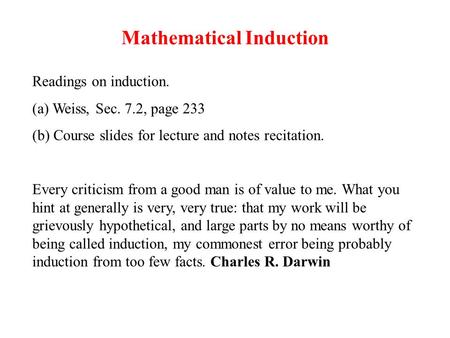 Mathematical Induction Readings on induction. (a) Weiss, Sec. 7.2, page 233 (b) Course slides for lecture and notes recitation. Every criticism from a.