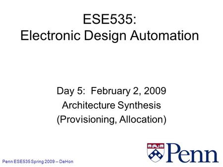 Penn ESE535 Spring 2009 -- DeHon 1 ESE535: Electronic Design Automation Day 5: February 2, 2009 Architecture Synthesis (Provisioning, Allocation)