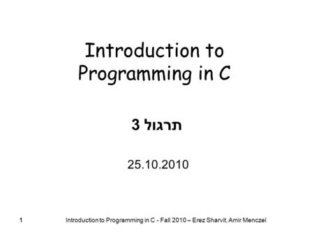 11 Introduction to Programming in C - Fall 2010 – Erez Sharvit, Amir Menczel 1 Introduction to Programming in C תרגול 3 25.10.2010.