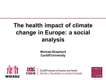 The health impact of climate change in Europe: a social analysis Michael Shepherd Cardiff University.