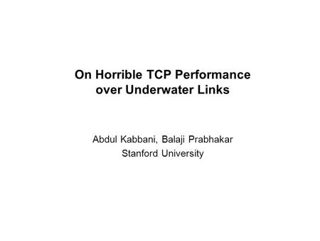 On Horrible TCP Performance over Underwater Links Balaji Prabhakar Abdul Kabbani, Balaji Prabhakar Stanford University.