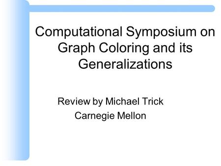 Computational Symposium on Graph Coloring and its Generalizations Review by Michael Trick Carnegie Mellon.