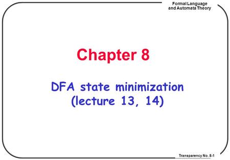 Transparency No. 8-1 Formal Language and Automata Theory Chapter 8 DFA state minimization (lecture 13, 14)