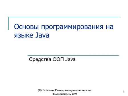 Новосибирск, 2004 (С) Всеволод Рылов, все права защищены 1 Основы программирования на языке Java Средства ООП Java.