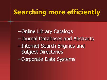Searching more efficiently –Online Library Catalogs –Journal Databases and Abstracts –Internet Search Engines and Subject Directories –Corporate Data Systems.
