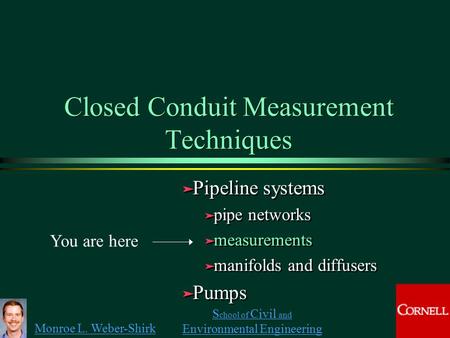 Monroe L. Weber-Shirk S chool of Civil and Environmental Engineering Closed Conduit Measurement Techniques ä Pipeline systems ä pipe networks ä measurements.