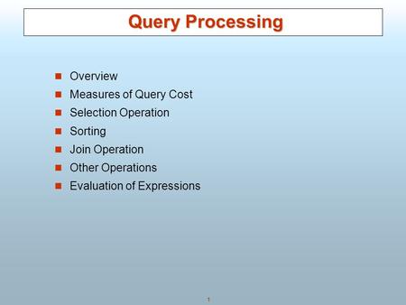 1 Query Processing Query Processing Overview Measures of Query Cost Selection Operation Sorting Join Operation Other Operations Evaluation of Expressions.