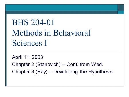 BHS 204-01 Methods in Behavioral Sciences I April 11, 2003 Chapter 2 (Stanovich) – Cont. from Wed. Chapter 3 (Ray) – Developing the Hypothesis.