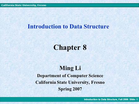 Introduction to Data Structure, Fall 2006 Slide- 1 California State University, Fresno Introduction to Data Structure Chapter 8 Ming Li Department of.