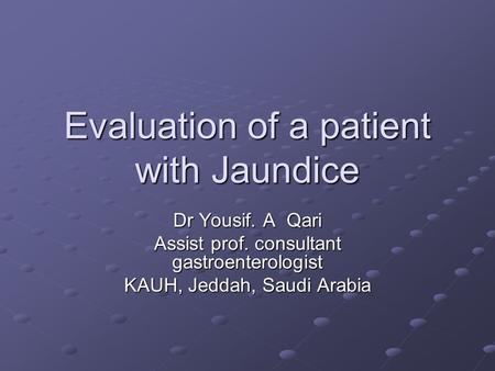 Evaluation of a patient with Jaundice Dr Yousif. A Qari Assist prof. consultant gastroenterologist KAUH, Jeddah, Saudi Arabia.