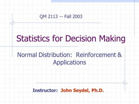 Statistics for Decision Making Normal Distribution: Reinforcement & Applications Instructor: John Seydel, Ph.D. QM 2113 -- Fall 2003.