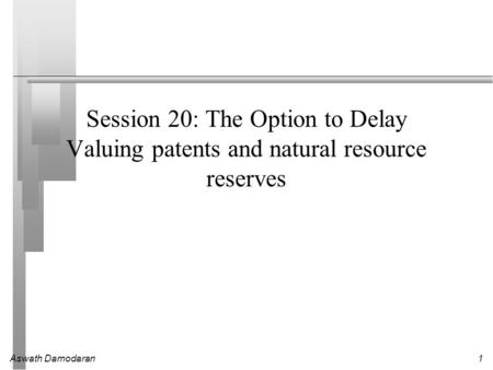 Aswath Damodaran1 Session 20: The Option to Delay Valuing patents and natural resource reserves.