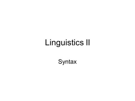 Linguistics II Syntax. Rules of how words go together to form sentences What types of words go together How the presence of some words predetermines others.