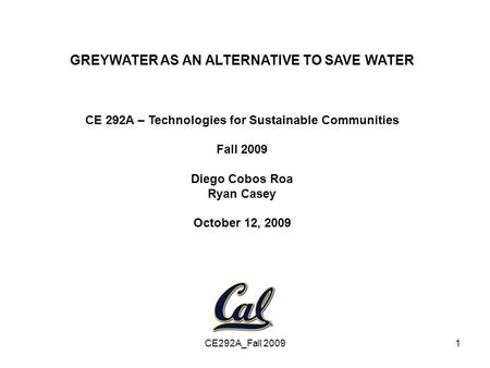 CE292A_Fall 20091 GREYWATER AS AN ALTERNATIVE TO SAVE WATER CE 292A – Technologies for Sustainable Communities Fall 2009 Diego Cobos Roa Ryan Casey October.