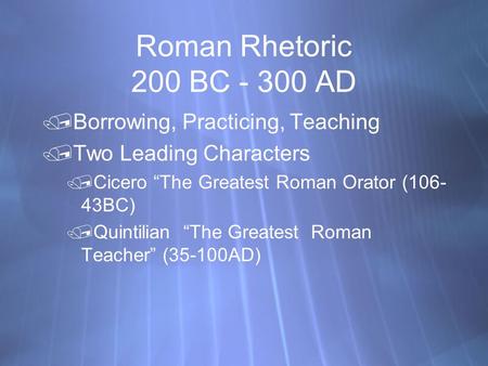 Roman Rhetoric 200 BC - 300 AD Borrowing, Practicing, Teaching Two Leading Characters Cicero “The Greatest Roman Orator (106- 43BC) Quintilian “The.