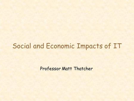 Social and Economic Impacts of IT Professor Matt Thatcher.
