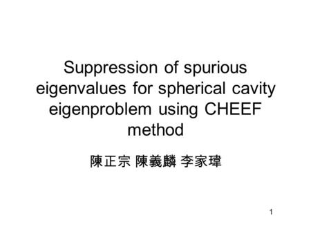 Suppression of spurious eigenvalues for spherical cavity eigenproblem using CHEEF method 陳正宗 陳義麟 李家瑋 1.