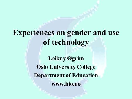 Experiences on gender and use of technology Leikny Øgrim Oslo University College Department of Education www.hio.no.