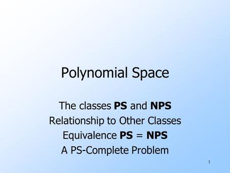 1 Polynomial Space The classes PS and NPS Relationship to Other Classes Equivalence PS = NPS A PS-Complete Problem.