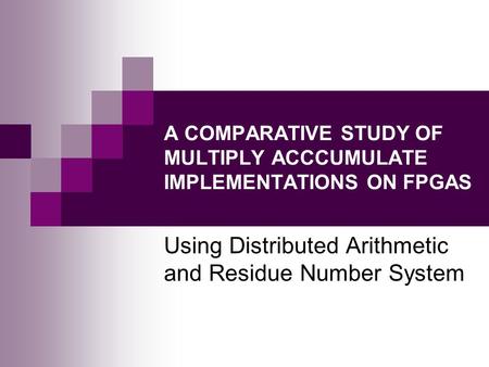 A COMPARATIVE STUDY OF MULTIPLY ACCCUMULATE IMPLEMENTATIONS ON FPGAS Using Distributed Arithmetic and Residue Number System.