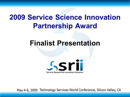 Technology Services World Conference, Silicon Valley, CA May 4-6, 2009 2009 Service Science Innovation Partnership Award Finalist Presentation.