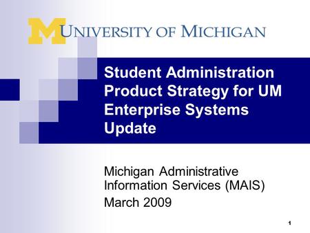 1 Student Administration Product Strategy for UM Enterprise Systems Update Michigan Administrative Information Services (MAIS) March 2009.