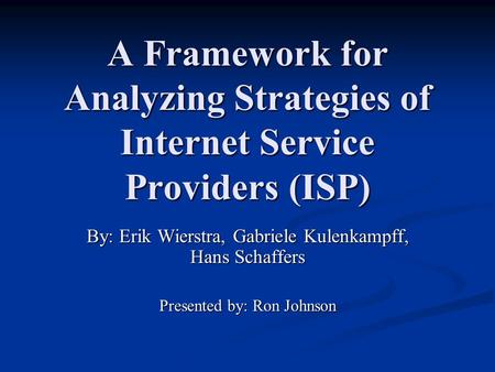 A Framework for Analyzing Strategies of Internet Service Providers (ISP) By: Erik Wierstra, Gabriele Kulenkampff, Hans Schaffers Presented by: Ron Johnson.