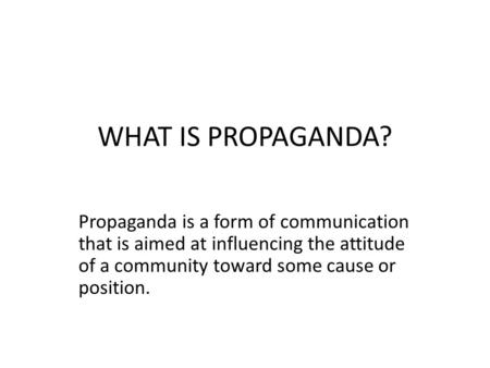 WHAT IS PROPAGANDA? Propaganda is a form of communication that is aimed at influencing the attitude of a community toward some cause or position.