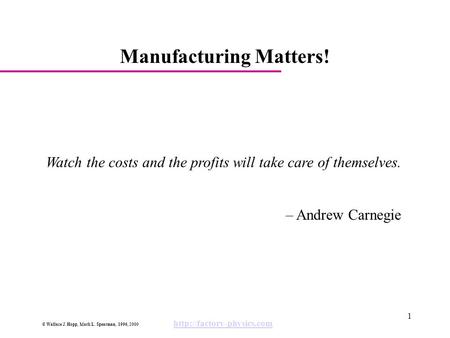 © Wallace J. Hopp, Mark L. Spearman, 1996, 2000  1 Manufacturing Matters! Watch the costs and the profits will take care of themselves.