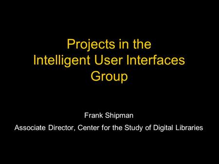 Projects in the Intelligent User Interfaces Group Frank Shipman Associate Director, Center for the Study of Digital Libraries.