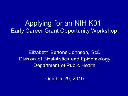 Applying for an NIH K01: Early Career Grant Opportunity Workshop Elizabeth Bertone-Johnson, ScD Division of Biostatistics and Epidemiology Department of.
