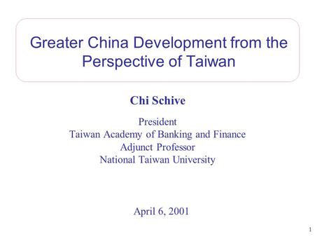 1 Greater China Development from the Perspective of Taiwan Chi Schive President Taiwan Academy of Banking and Finance Adjunct Professor National Taiwan.