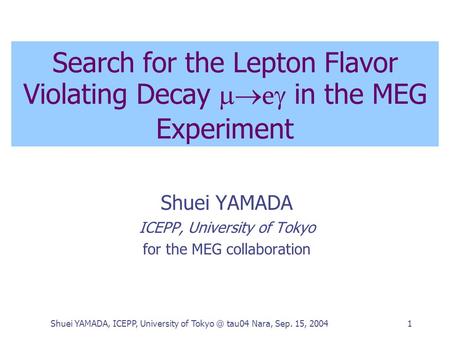 Shuei YAMADA, ICEPP, University of tau04 Nara, Sep. 15, 20041 Search for the Lepton Flavor Violating Decay  e  in the MEG Experiment Shuei YAMADA.
