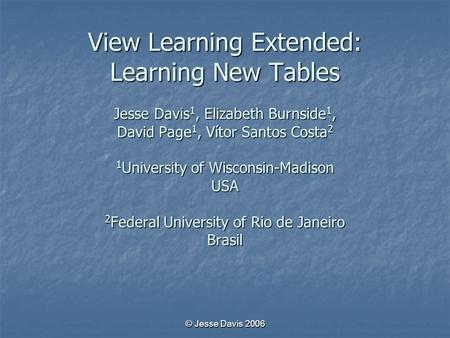 © Jesse Davis 2006 View Learning Extended: Learning New Tables Jesse Davis 1, Elizabeth Burnside 1, David Page 1, Vítor Santos Costa 2 1 University of.