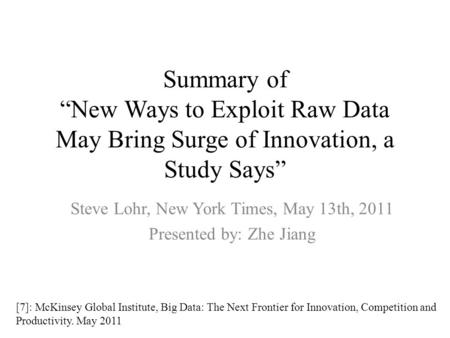 Summary of “New Ways to Exploit Raw Data May Bring Surge of Innovation, a Study Says” Steve Lohr, New York Times, May 13th, 2011 Presented by: Zhe Jiang.