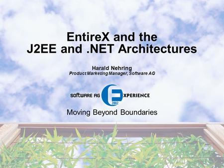 Moving Beyond Boundaries EntireX and the J2EE and.NET Architectures Harald Nehring Product Marketing Manager, Software AG.