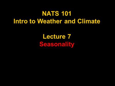 NATS 101 Intro to Weather and Climate Lecture 7 Seasonality.