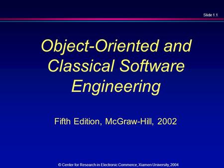 Slide 1.1 © Center for Research in Electronic Commerce, Xiamen University, 2004 Object-Oriented and Classical Software Engineering Fifth Edition, McGraw-Hill,