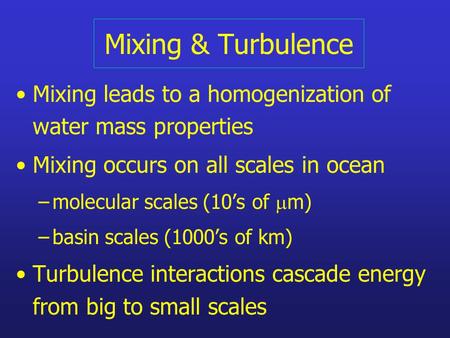 Mixing & Turbulence Mixing leads to a homogenization of water mass properties Mixing occurs on all scales in ocean –molecular scales (10’s of  m) –basin.